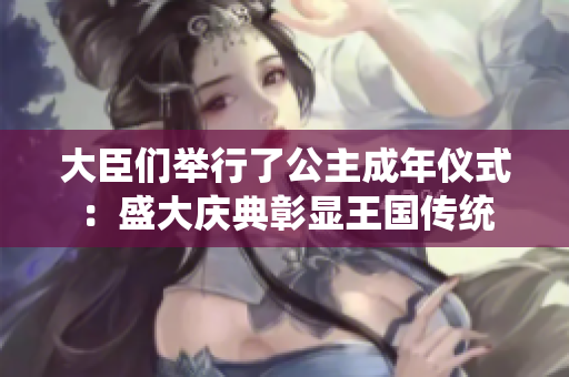 大臣们举行了公主成年仪式：盛大庆典彰显王国传统
