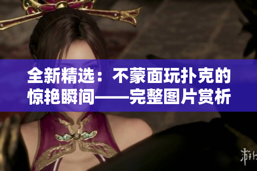全新精选：不蒙面玩扑克的惊艳瞬间——完整图片赏析