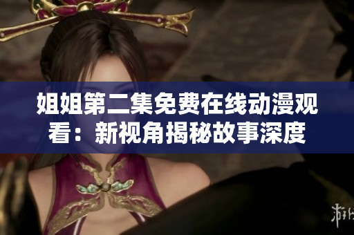 姐姐第二集免费在线动漫观看：新视角揭秘故事深度