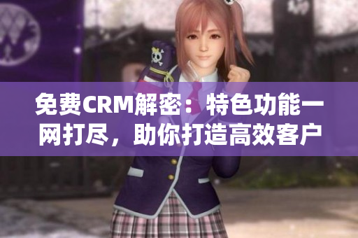 免费CRM解密：特色功能一网打尽，助你打造高效客户管理系统