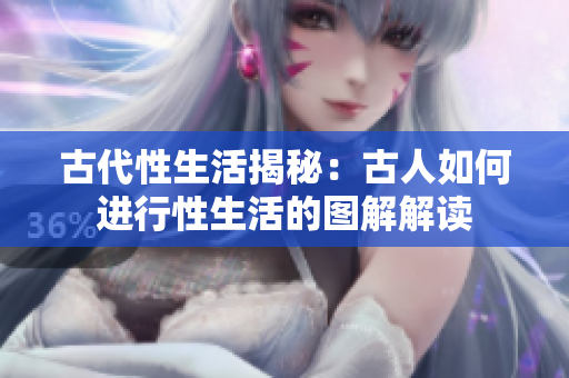 古代性生活揭秘：古人如何进行性生活的图解解读