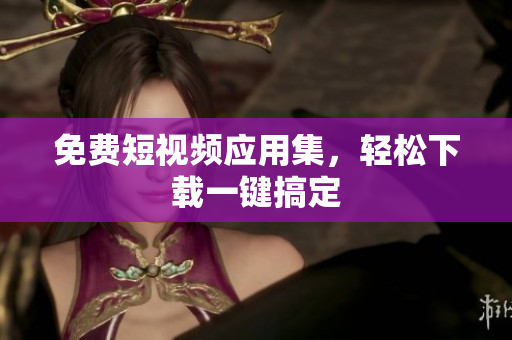 免费短视频应用集，轻松下载一键搞定