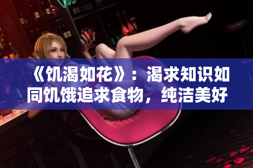 《饥渴如花》：渴求知识如同饥饿追求食物，纯洁美好如同绽放花朵。