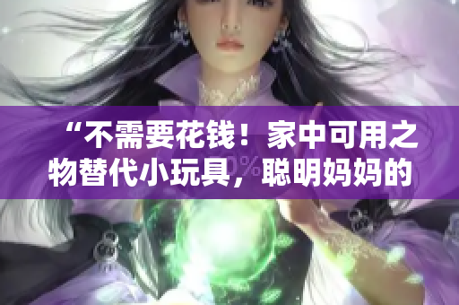 “不需要花钱！家中可用之物替代小玩具，聪明妈妈的创意分享”