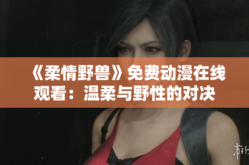 《柔情野兽》免费动漫在线观看：温柔与野性的对决