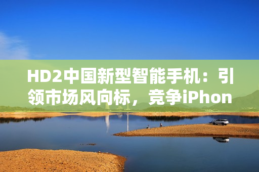 HD2中国新型智能手机：引领市场风向标，竞争iPhone69