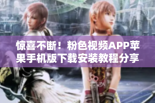 惊喜不断！粉色视频APP苹果手机版下载安装教程分享