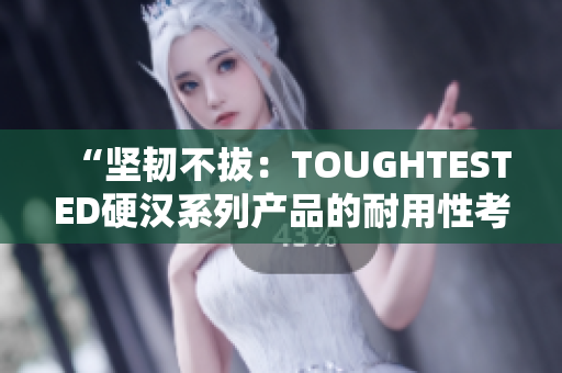 “坚韧不拔：TOUGHTESTED硬汉系列产品的耐用性考验”