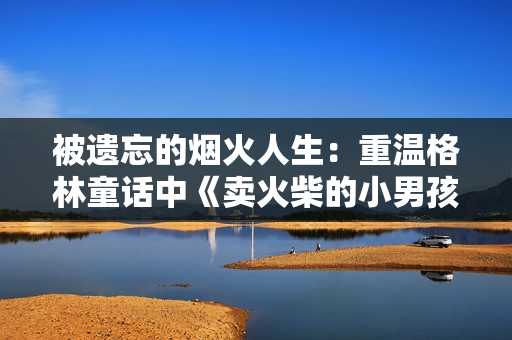 被遗忘的烟火人生：重温格林童话中《卖火柴的小男孩》的心灵触动