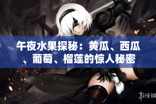 午夜水果探秘：黄瓜、西瓜、葡萄、榴莲的惊人秘密