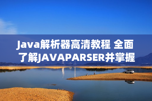 Java解析器高清教程 全面了解JAVAPARSER并掌握其应用