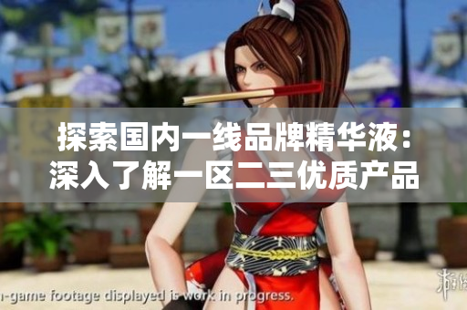 探索国内一线品牌精华液：深入了解一区二三优质产品的成分与功效