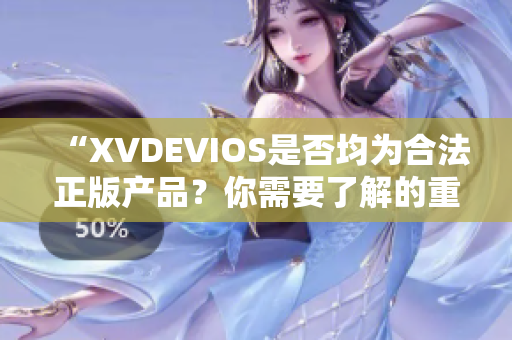 “XVDEVIOS是否均为合法正版产品？你需要了解的重要信息”