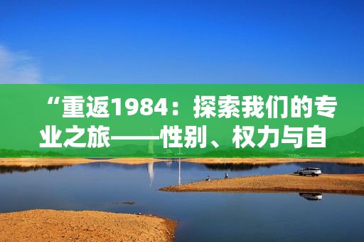“重返1984：探索我们的专业之旅——性别、权力与自由的辩证解析”