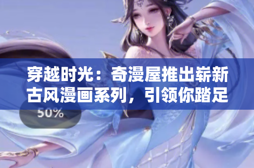 穿越时光：奇漫屋推出崭新古风漫画系列，引领你踏足古代王朝世界