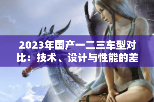 2023年国产一二三车型对比：技术、设计与性能的差异探析