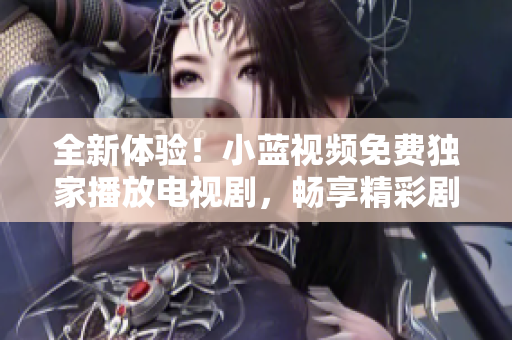 全新体验！小蓝视频免费独家播放电视剧，畅享精彩剧集尽在掌握