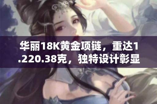 华丽18K黄金项链，重达1.220.38克，独特设计彰显奢华魅力