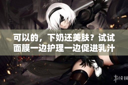 可以的，下奶还美肤？试试面膜一边护理一边促进乳汁分泌