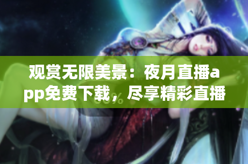观赏无限美景：夜月直播app免费下载，尽享精彩直播体验