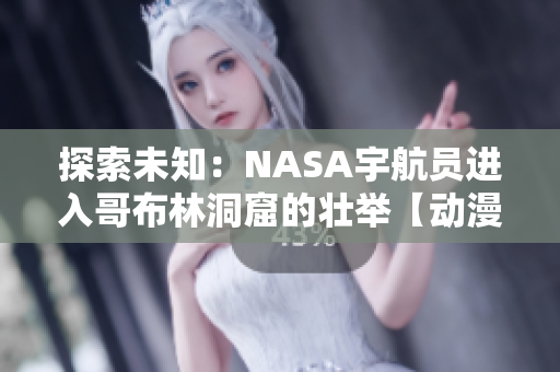 探索未知：NASA宇航员进入哥布林洞窟的壮举【动漫重现】