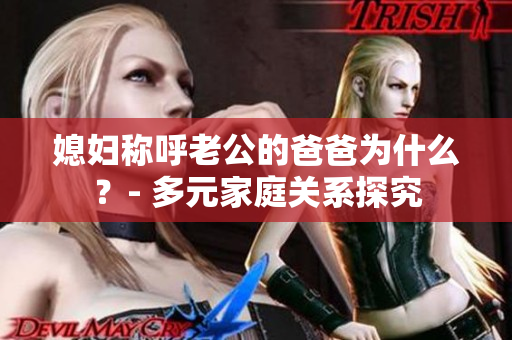 媳妇称呼老公的爸爸为什么？- 多元家庭关系探究