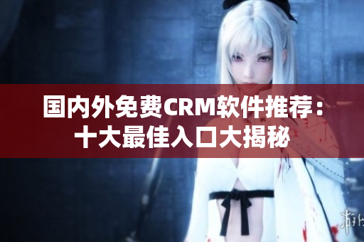 国内外免费CRM软件推荐：十大最佳入口大揭秘