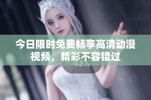 今日限时免费畅享高清动漫视频，精彩不容错过