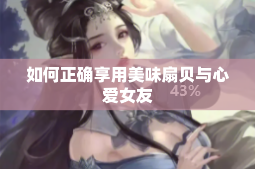 如何正确享用美味扇贝与心爱女友