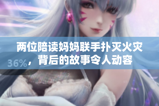 两位陪读妈妈联手扑灭火灾，背后的故事令人动容