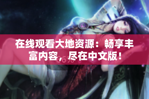 在线观看大地资源：畅享丰富内容，尽在中文版！