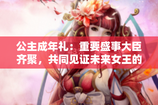 公主成年礼：重要盛事大臣齐聚，共同见证未来女王的一步迈向成熟