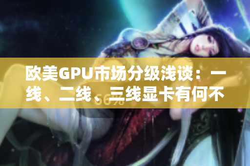 欧美GPU市场分级浅谈：一线、二线、三线显卡有何不同？