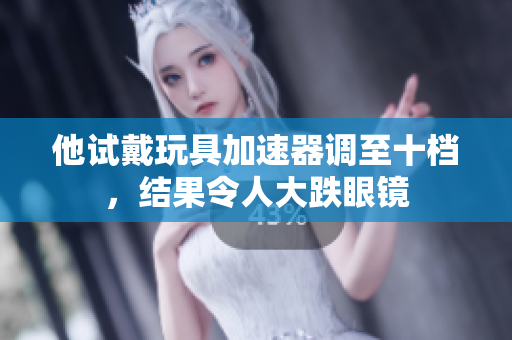 他试戴玩具加速器调至十档，结果令人大跌眼镜