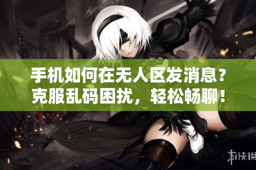 手机如何在无人区发消息？克服乱码困扰，轻松畅聊！
