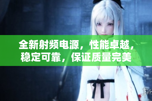 全新射频电源，性能卓越，稳定可靠，保证质量完美