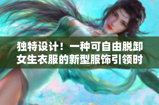 独特设计！一种可自由脱卸女生衣服的新型服饰引领时尚潮流