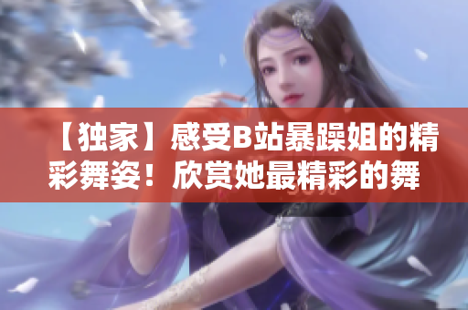 【独家】感受B站暴躁姐的精彩舞姿！欣赏她最精彩的舞蹈表演！