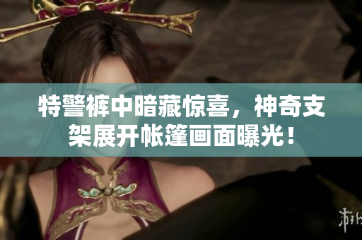 特警裤中暗藏惊喜，神奇支架展开帐篷画面曝光！