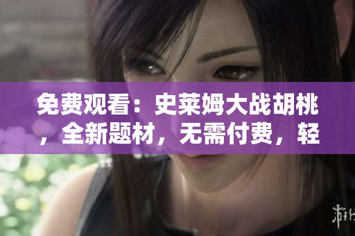 免费观看：史莱姆大战胡桃，全新题材，无需付费，轻松享受！