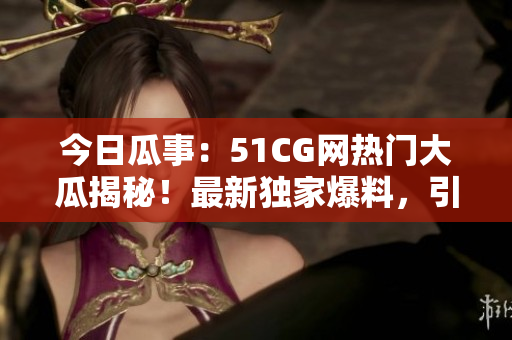 今日瓜事：51CG网热门大瓜揭秘！最新独家爆料，引发热议！
