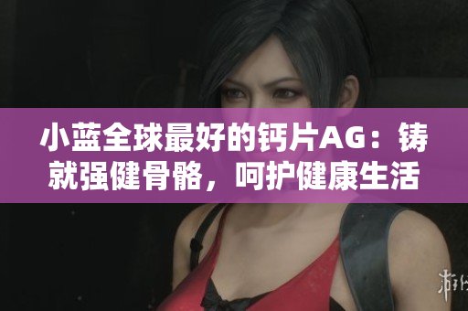 小蓝全球最好的钙片AG：铸就强健骨骼，呵护健康生活