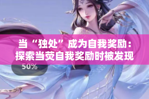 当“独处”成为自我奖励：探索当荧自我奖励时被发现的背后故事