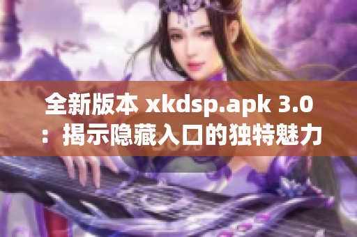 全新版本 xkdsp.apk 3.0：揭示隐藏入口的独特魅力！