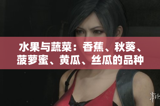 水果与蔬菜：香蕉、秋葵、菠萝蜜、黄瓜、丝瓜的品种与特点对比