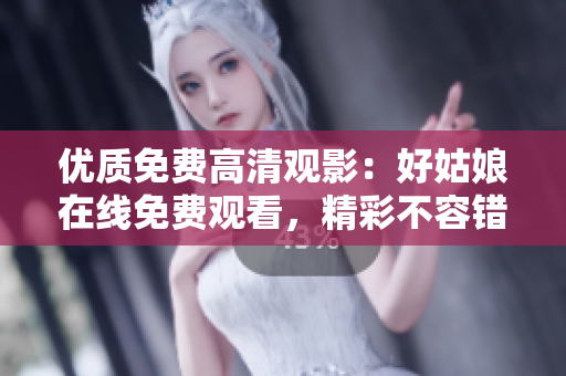 优质免费高清观影：好姑娘在线免费观看，精彩不容错过