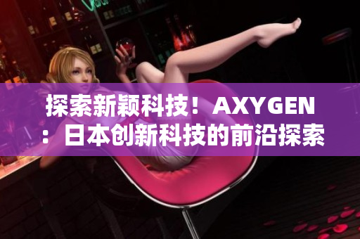 探索新颖科技！AXYGEN：日本创新科技的前沿探索