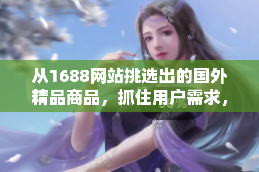 从1688网站挑选出的国外精品商品，抓住用户需求，全方位展示其独特魅力。