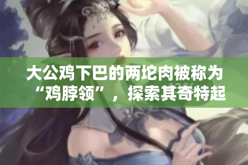 大公鸡下巴的两坨肉被称为“鸡脖领”，探索其奇特起源和文化意义