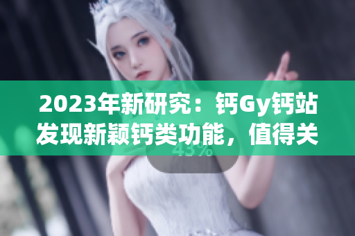 2023年新研究：钙Gy钙站发现新颖钙类功能，值得关注